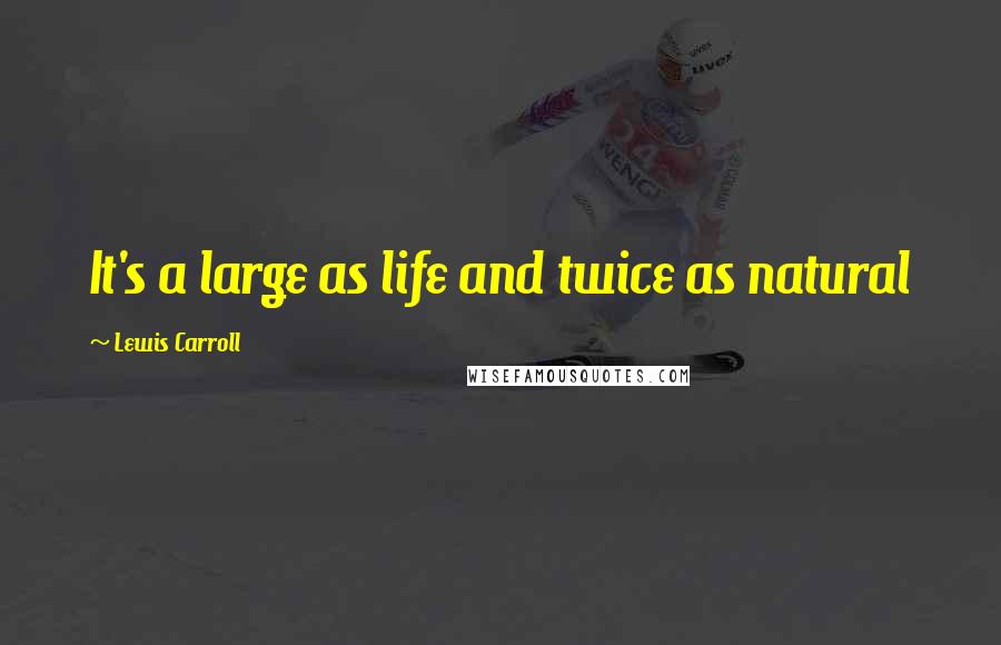 Lewis Carroll Quotes: It's a large as life and twice as natural