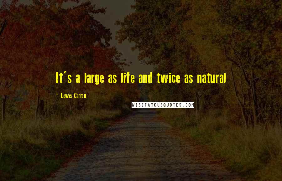 Lewis Carroll Quotes: It's a large as life and twice as natural