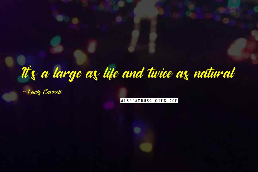 Lewis Carroll Quotes: It's a large as life and twice as natural