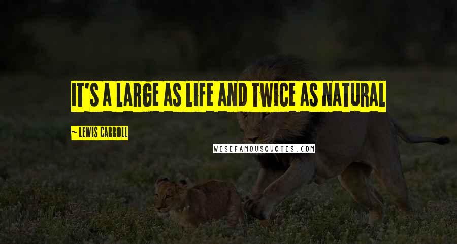 Lewis Carroll Quotes: It's a large as life and twice as natural