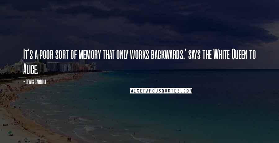 Lewis Carroll Quotes: It's a poor sort of memory that only works backwards,' says the White Queen to Alice.