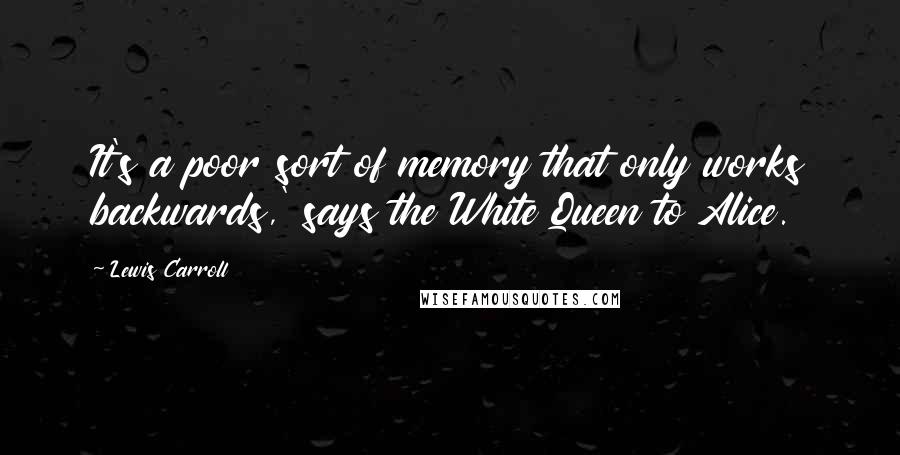 Lewis Carroll Quotes: It's a poor sort of memory that only works backwards,' says the White Queen to Alice.