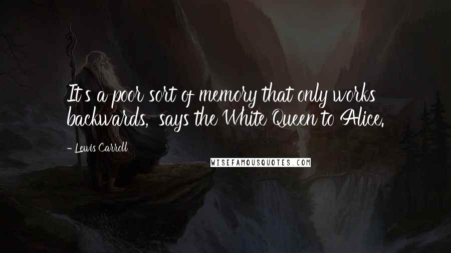 Lewis Carroll Quotes: It's a poor sort of memory that only works backwards,' says the White Queen to Alice.