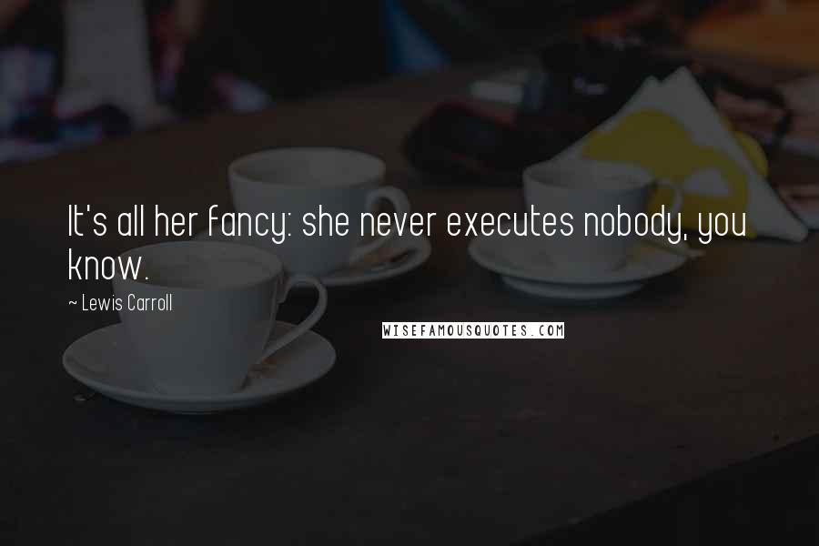 Lewis Carroll Quotes: It's all her fancy: she never executes nobody, you know.
