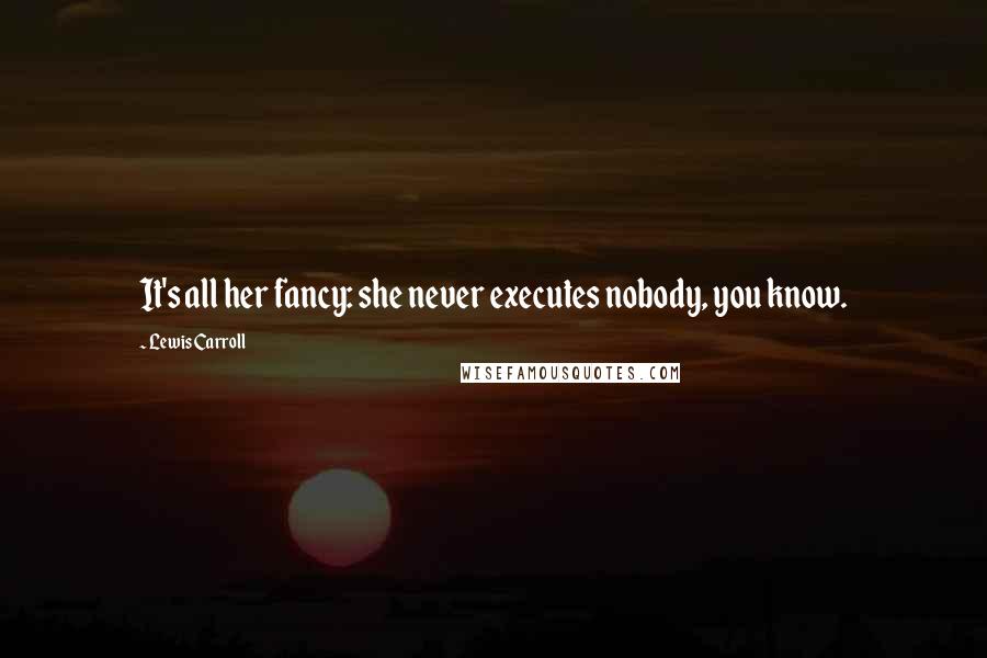 Lewis Carroll Quotes: It's all her fancy: she never executes nobody, you know.