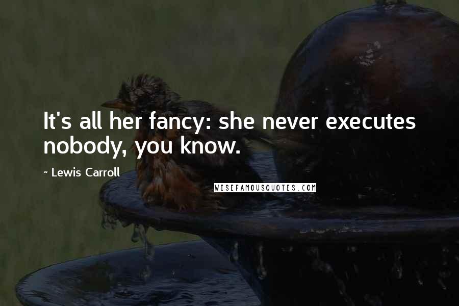 Lewis Carroll Quotes: It's all her fancy: she never executes nobody, you know.