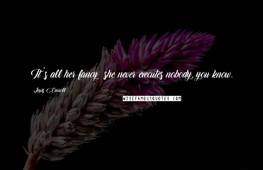 Lewis Carroll Quotes: It's all her fancy: she never executes nobody, you know.