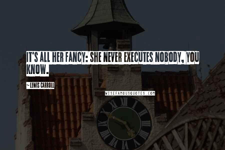 Lewis Carroll Quotes: It's all her fancy: she never executes nobody, you know.