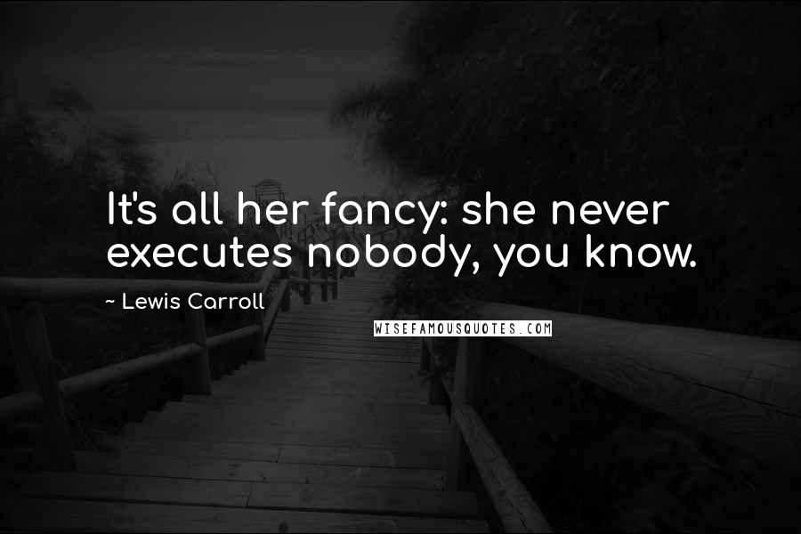 Lewis Carroll Quotes: It's all her fancy: she never executes nobody, you know.