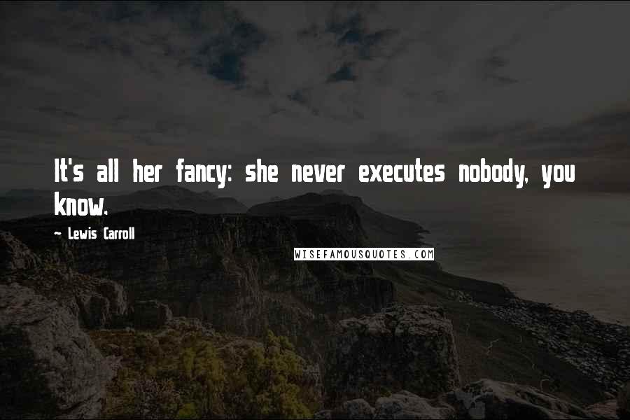 Lewis Carroll Quotes: It's all her fancy: she never executes nobody, you know.