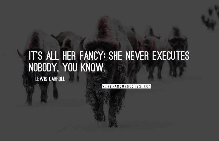 Lewis Carroll Quotes: It's all her fancy: she never executes nobody, you know.