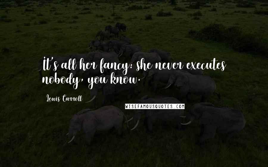 Lewis Carroll Quotes: It's all her fancy: she never executes nobody, you know.