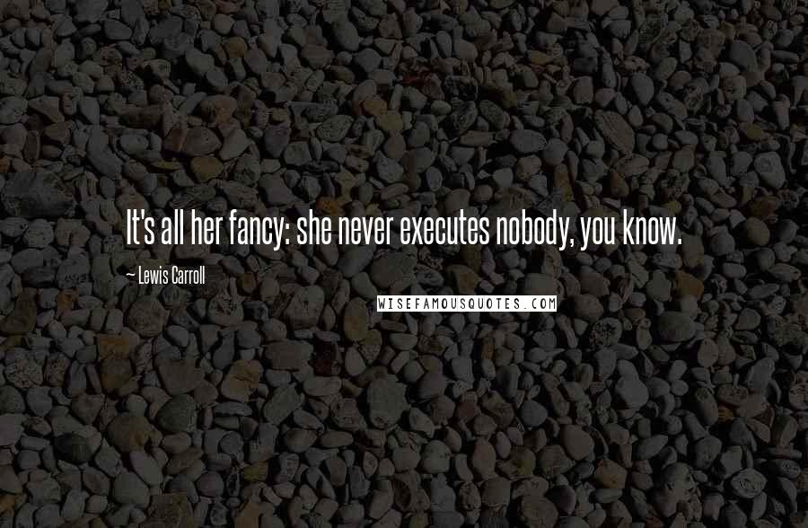 Lewis Carroll Quotes: It's all her fancy: she never executes nobody, you know.