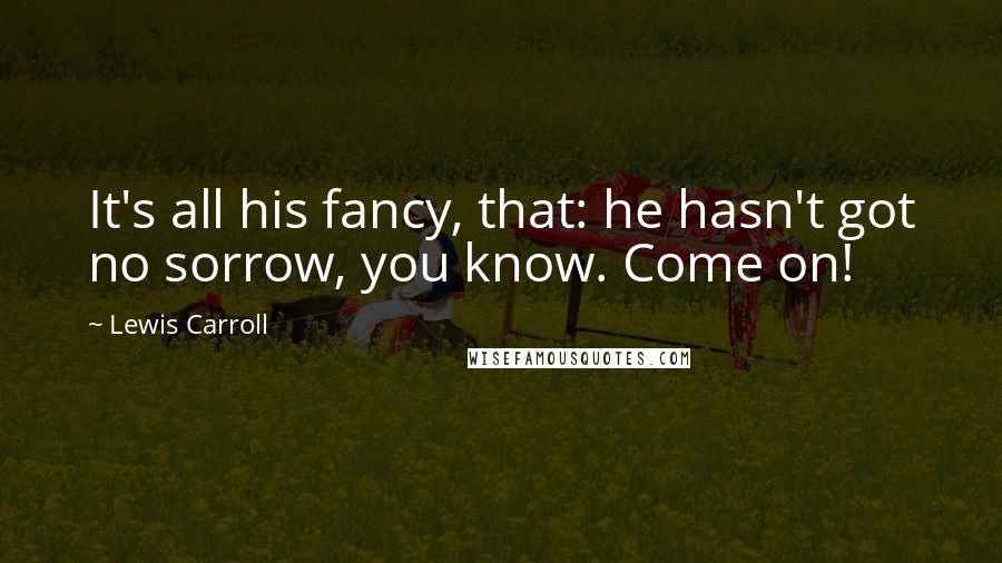 Lewis Carroll Quotes: It's all his fancy, that: he hasn't got no sorrow, you know. Come on!