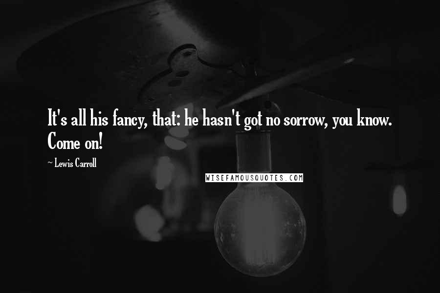 Lewis Carroll Quotes: It's all his fancy, that: he hasn't got no sorrow, you know. Come on!