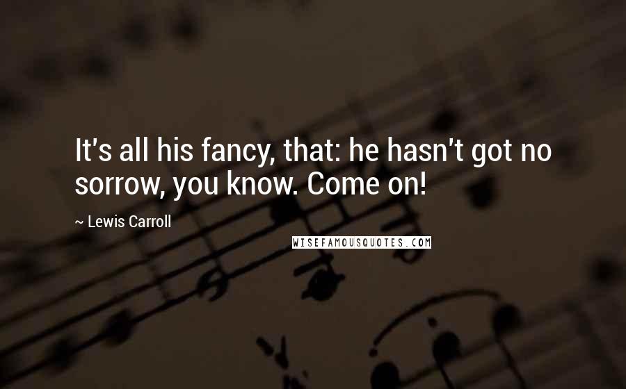 Lewis Carroll Quotes: It's all his fancy, that: he hasn't got no sorrow, you know. Come on!