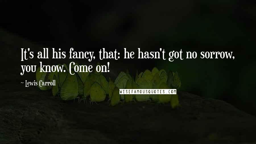 Lewis Carroll Quotes: It's all his fancy, that: he hasn't got no sorrow, you know. Come on!