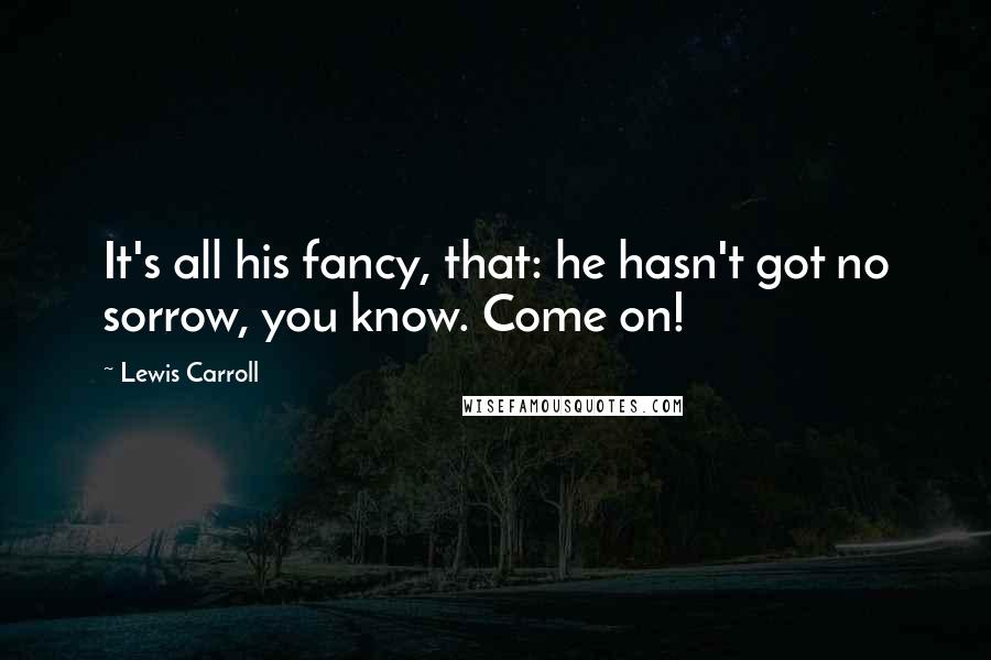 Lewis Carroll Quotes: It's all his fancy, that: he hasn't got no sorrow, you know. Come on!