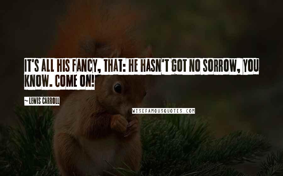 Lewis Carroll Quotes: It's all his fancy, that: he hasn't got no sorrow, you know. Come on!