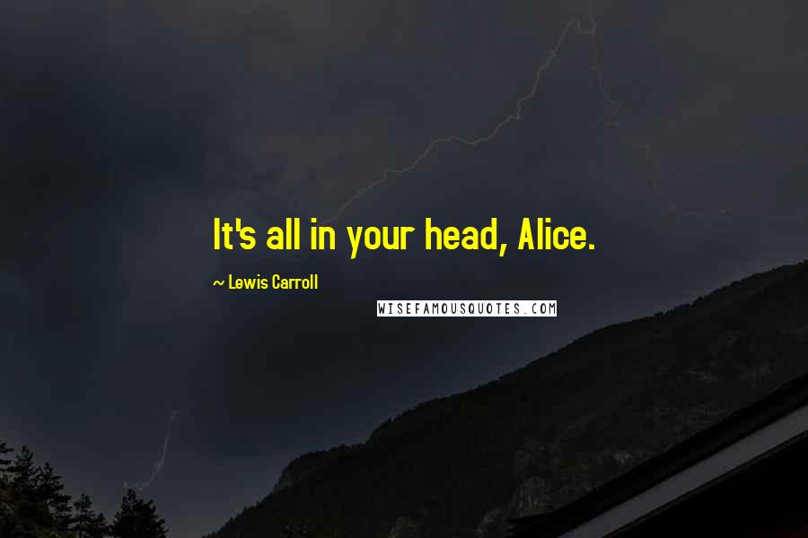 Lewis Carroll Quotes: It's all in your head, Alice.