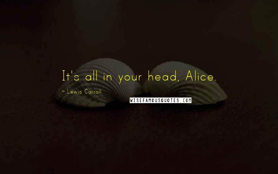 Lewis Carroll Quotes: It's all in your head, Alice.