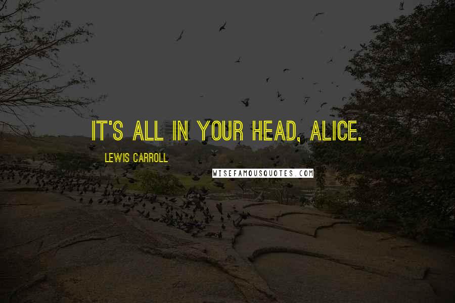 Lewis Carroll Quotes: It's all in your head, Alice.