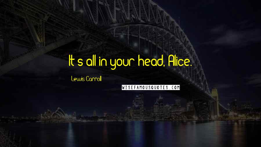 Lewis Carroll Quotes: It's all in your head, Alice.