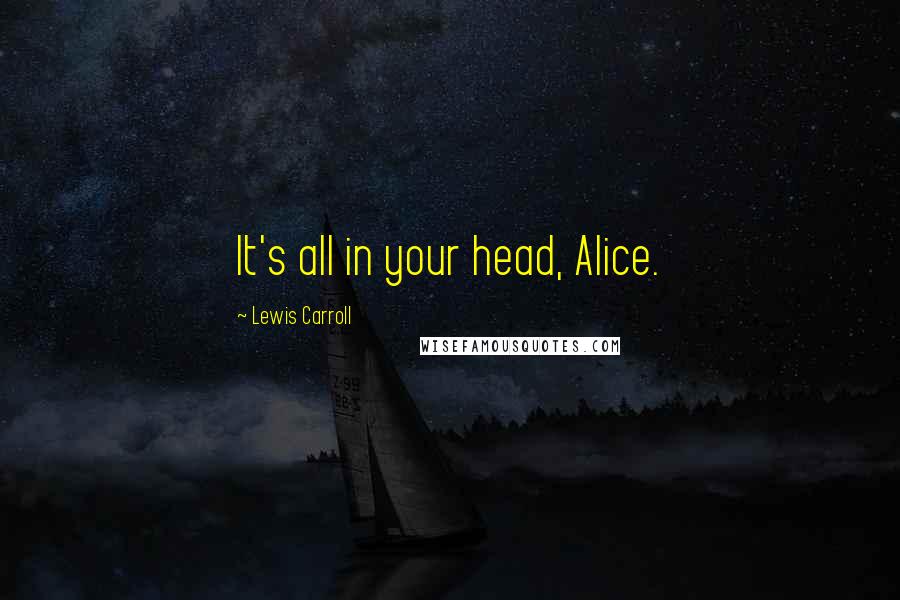 Lewis Carroll Quotes: It's all in your head, Alice.