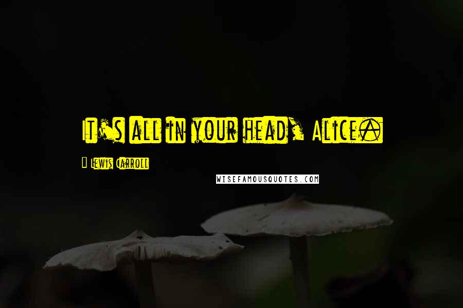 Lewis Carroll Quotes: It's all in your head, Alice.