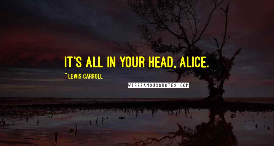 Lewis Carroll Quotes: It's all in your head, Alice.