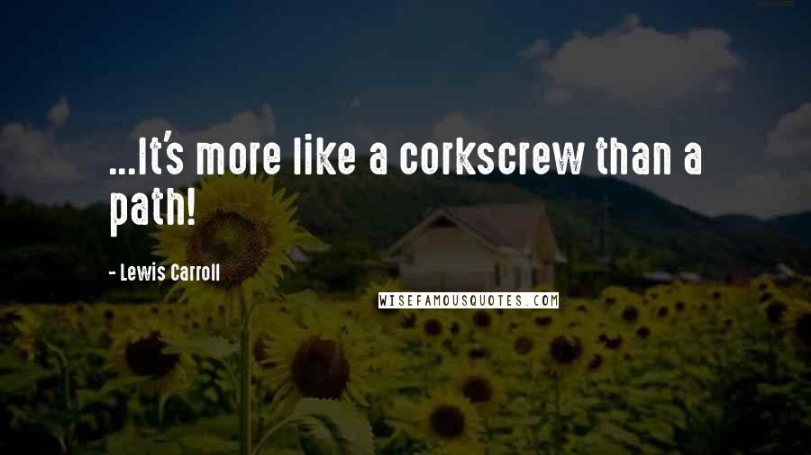 Lewis Carroll Quotes: ...It's more like a corkscrew than a path!