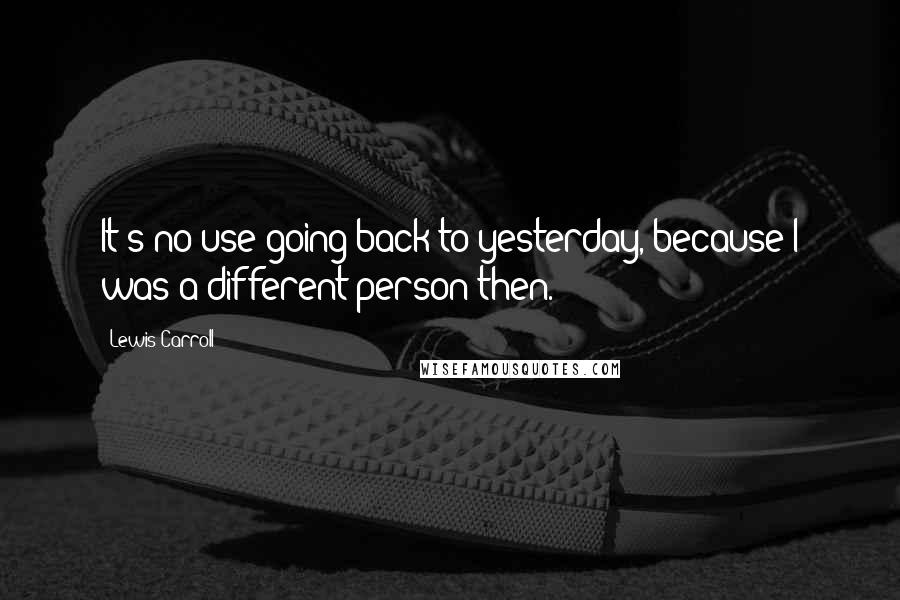 Lewis Carroll Quotes: It's no use going back to yesterday, because I was a different person then.