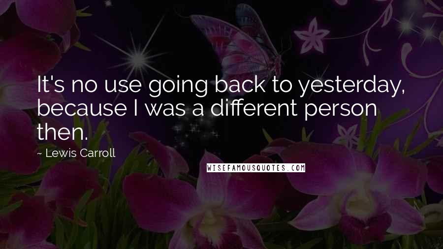 Lewis Carroll Quotes: It's no use going back to yesterday, because I was a different person then.