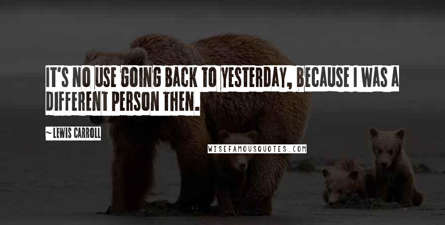 Lewis Carroll Quotes: It's no use going back to yesterday, because I was a different person then.