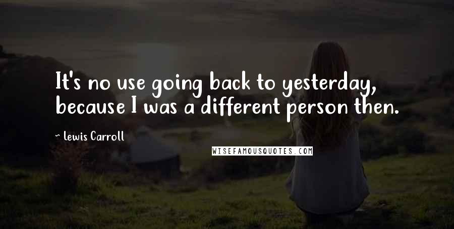 Lewis Carroll Quotes: It's no use going back to yesterday, because I was a different person then.
