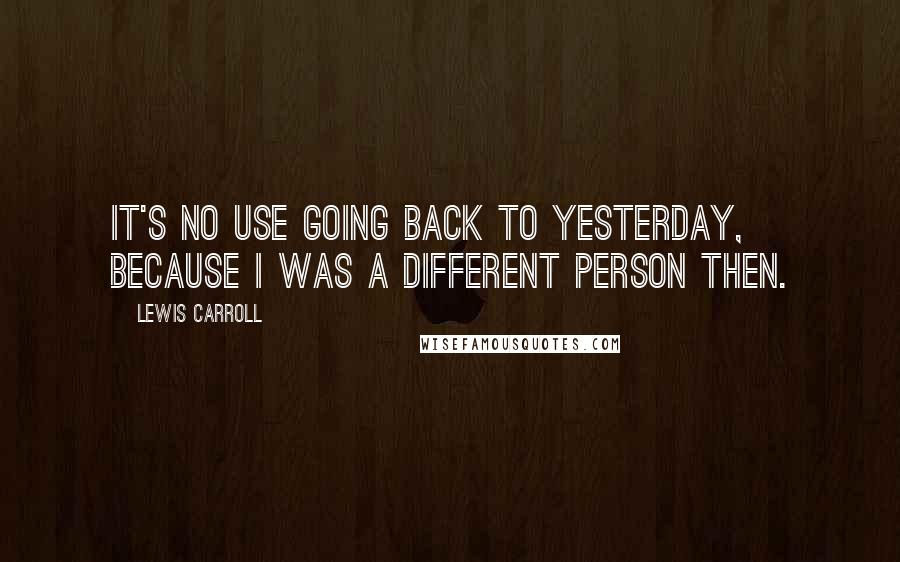 Lewis Carroll Quotes: It's no use going back to yesterday, because I was a different person then.