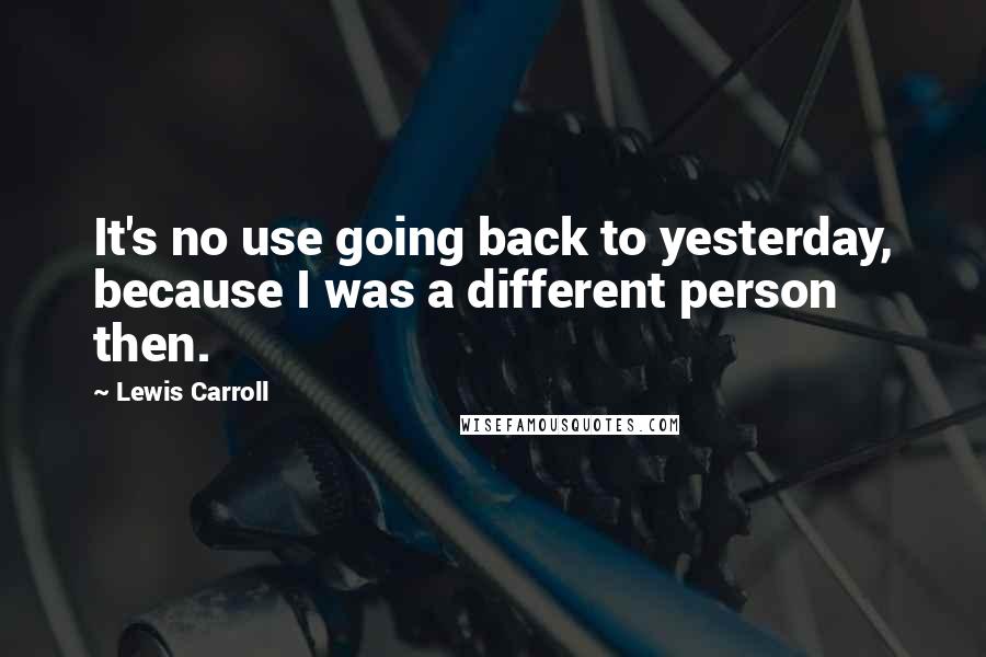 Lewis Carroll Quotes: It's no use going back to yesterday, because I was a different person then.