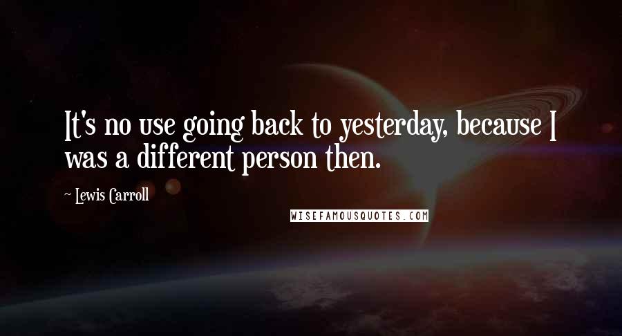 Lewis Carroll Quotes: It's no use going back to yesterday, because I was a different person then.