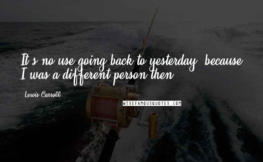 Lewis Carroll Quotes: It's no use going back to yesterday, because I was a different person then.