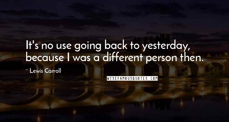 Lewis Carroll Quotes: It's no use going back to yesterday, because I was a different person then.