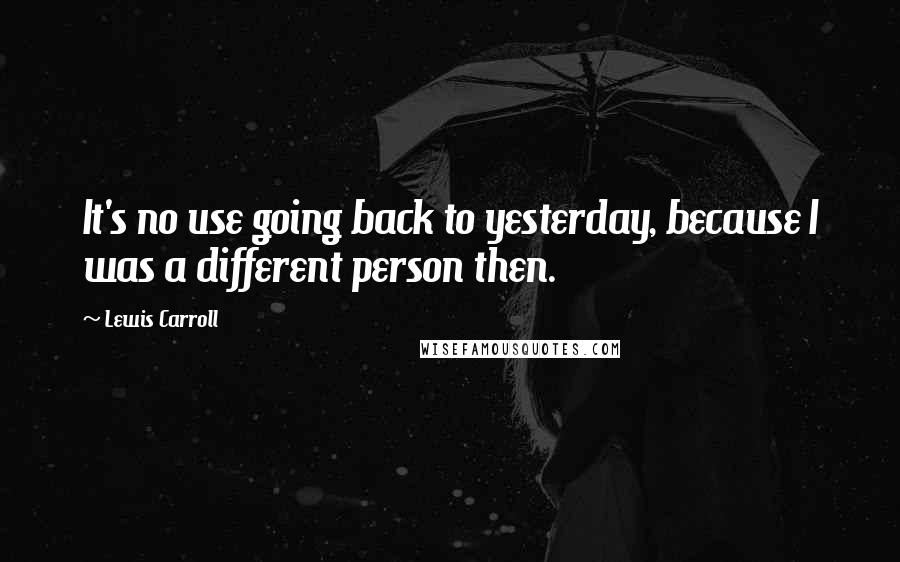 Lewis Carroll Quotes: It's no use going back to yesterday, because I was a different person then.