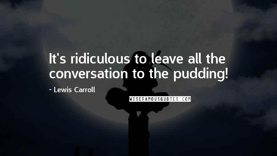 Lewis Carroll Quotes: It's ridiculous to leave all the conversation to the pudding!