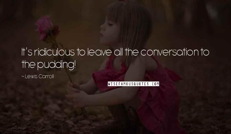 Lewis Carroll Quotes: It's ridiculous to leave all the conversation to the pudding!