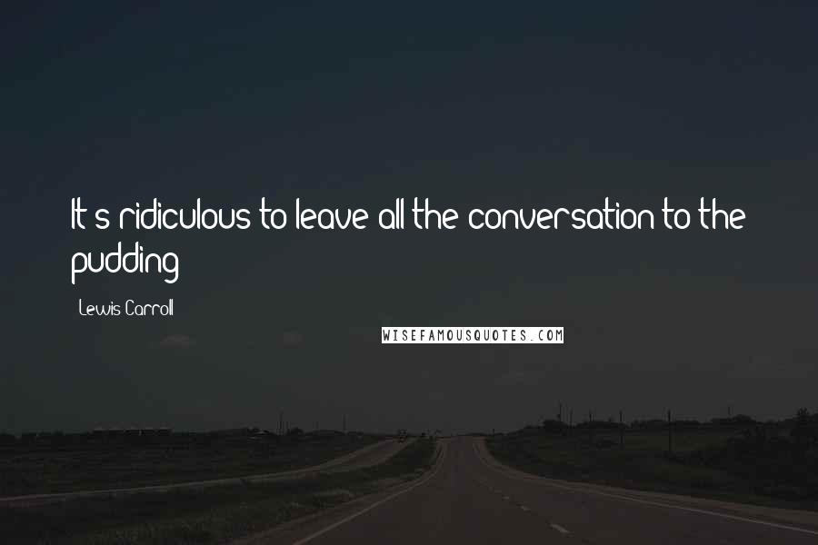 Lewis Carroll Quotes: It's ridiculous to leave all the conversation to the pudding!