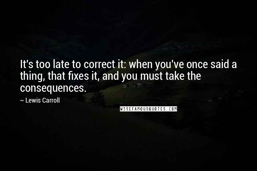 Lewis Carroll Quotes: It's too late to correct it: when you've once said a thing, that fixes it, and you must take the consequences.