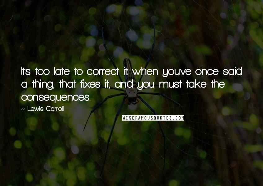 Lewis Carroll Quotes: It's too late to correct it: when you've once said a thing, that fixes it, and you must take the consequences.