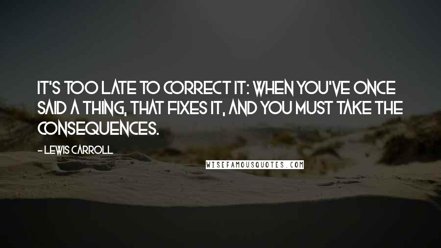 Lewis Carroll Quotes: It's too late to correct it: when you've once said a thing, that fixes it, and you must take the consequences.