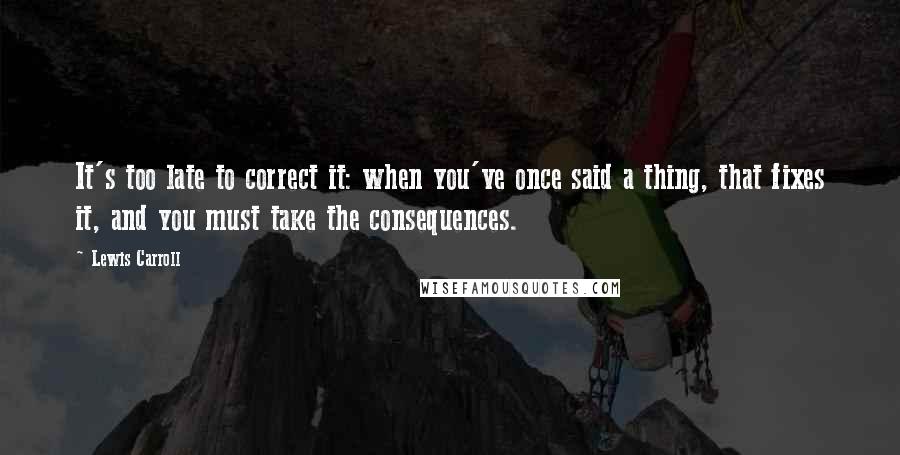 Lewis Carroll Quotes: It's too late to correct it: when you've once said a thing, that fixes it, and you must take the consequences.