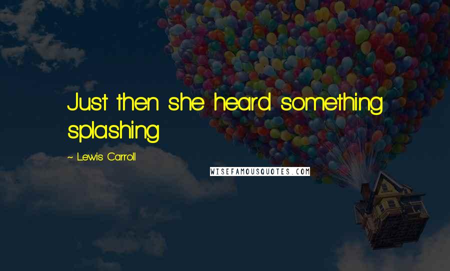 Lewis Carroll Quotes: Just then she heard something splashing