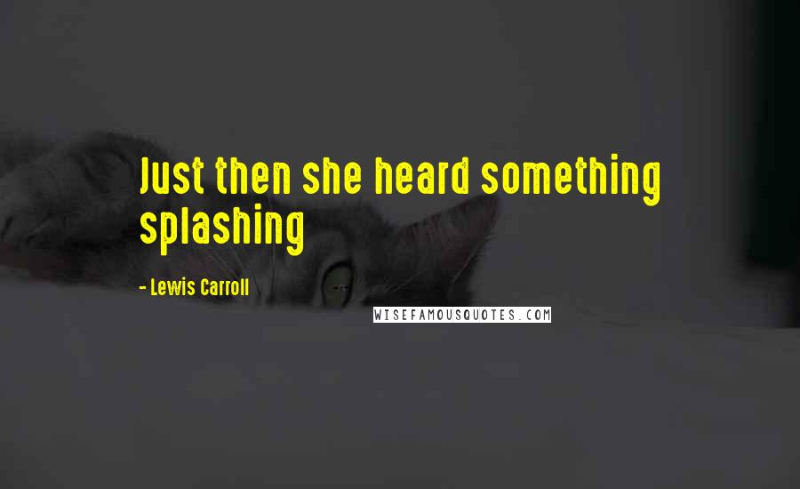 Lewis Carroll Quotes: Just then she heard something splashing